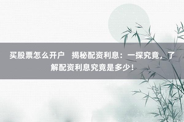 买股票怎么开户   揭秘配资利息：一探究竟，了解配资利息究竟是多少！