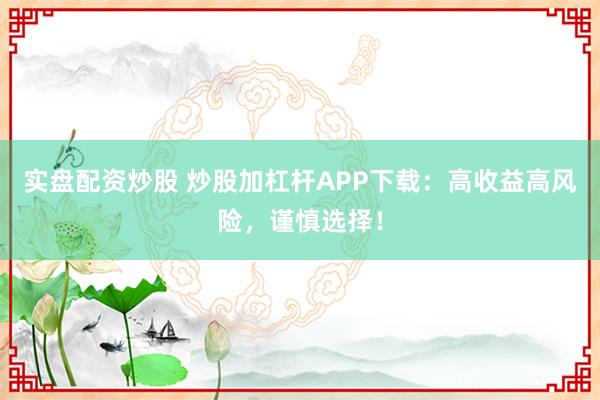实盘配资炒股 炒股加杠杆APP下载：高收益高风险，谨慎选择！