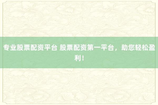 专业股票配资平台 股票配资第一平台，助您轻松盈利！
