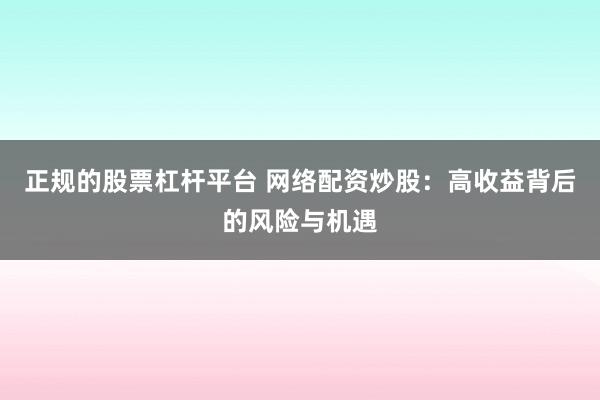 正规的股票杠杆平台 网络配资炒股：高收益背后的风险与机遇