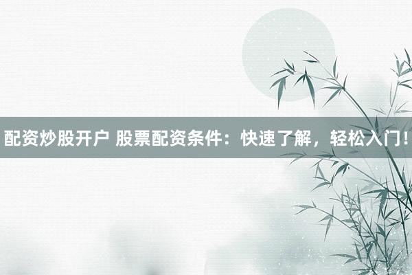 配资炒股开户 股票配资条件：快速了解，轻松入门！