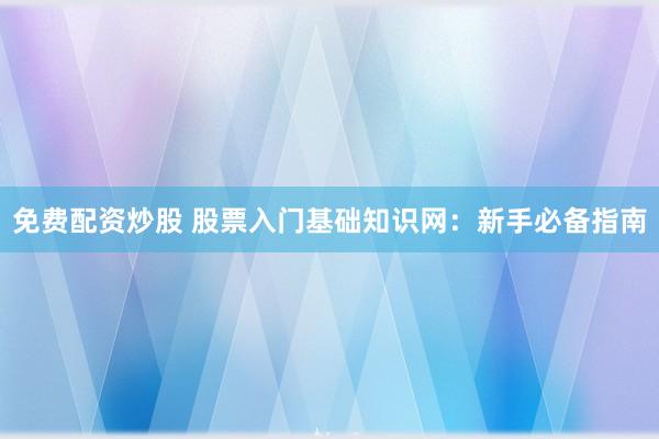 免费配资炒股 股票入门基础知识网：新手必备指南