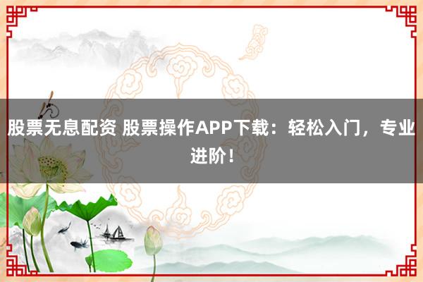 股票无息配资 股票操作APP下载：轻松入门，专业进阶！