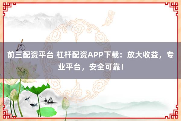 前三配资平台 杠杆配资APP下载：放大收益，专业平台，安全可靠！