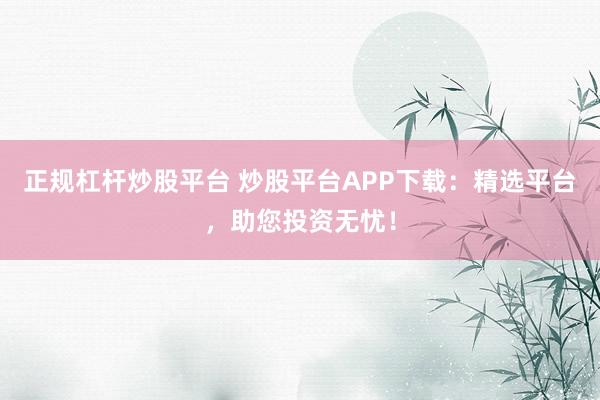 正规杠杆炒股平台 炒股平台APP下载：精选平台，助您投资无忧！