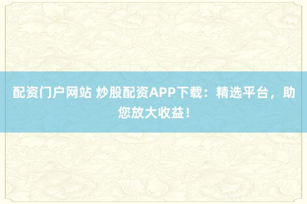 配资门户网站 炒股配资APP下载：精选平台，助您放大收益！