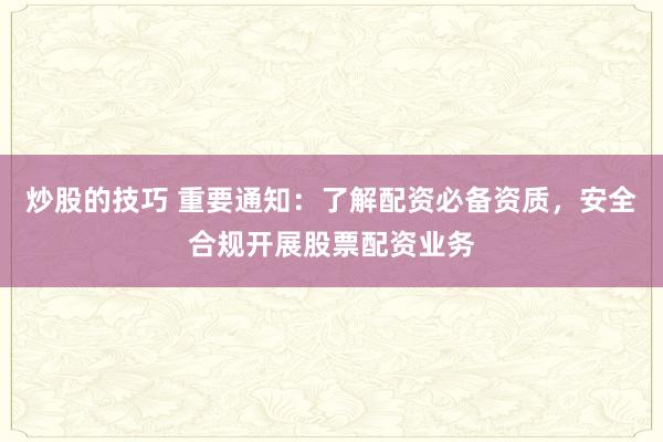 炒股的技巧 重要通知：了解配资必备资质，安全合规开展股票配资业务
