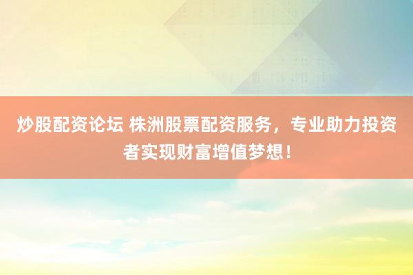 炒股配资论坛 株洲股票配资服务，专业助力投资者实现财富增值梦想！