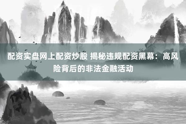 配资实盘网上配资炒股 揭秘违规配资黑幕：高风险背后的非法金融活动