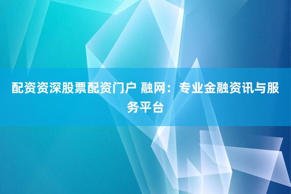 配资资深股票配资门户 融网：专业金融资讯与服务平台