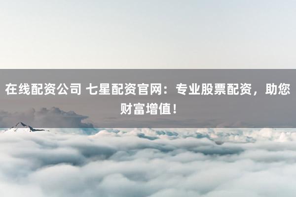 在线配资公司 七星配资官网：专业股票配资，助您财富增值！