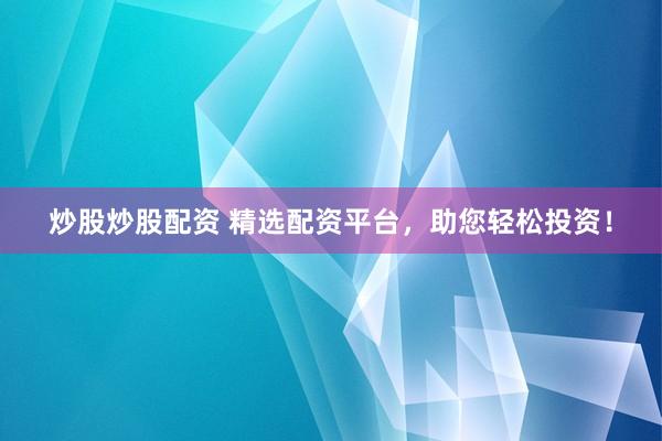 炒股炒股配资 精选配资平台，助您轻松投资！