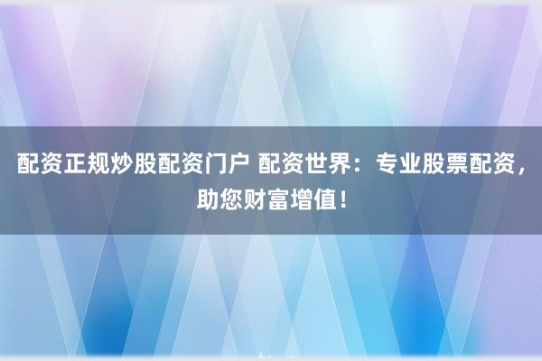 配资正规炒股配资门户 配资世界：专业股票配资，助您财富增值！