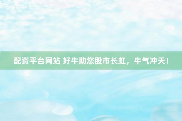 配资平台网站 好牛助您股市长虹，牛气冲天！