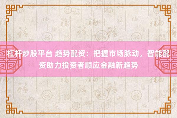 杠杆炒股平台 趋势配资：把握市场脉动，智能配资助力投资者顺应金融新趋势
