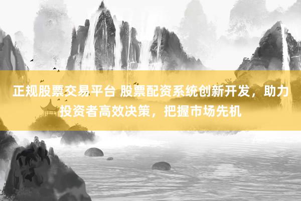 正规股票交易平台 股票配资系统创新开发，助力投资者高效决策，把握市场先机