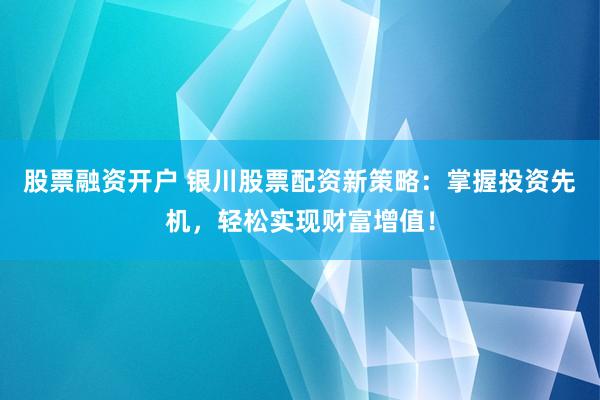 股票融资开户 银川股票配资新策略：掌握投资先机，轻松实现财富增值！