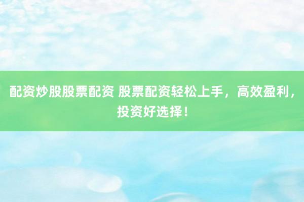 配资炒股股票配资 股票配资轻松上手，高效盈利，投资好选择！