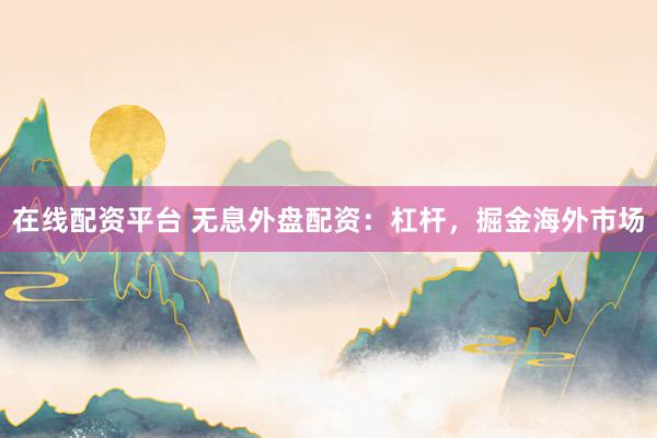 在线配资平台 无息外盘配资：杠杆，掘金海外市场
