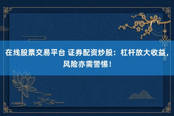 在线股票交易平台 证券配资炒股：杠杆放大收益，风险亦需警惕！