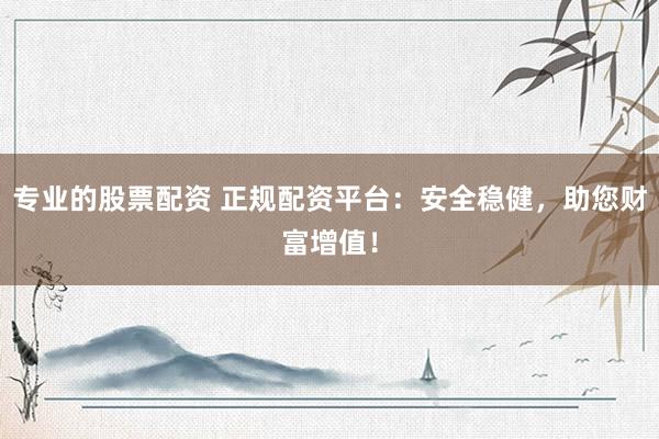 专业的股票配资 正规配资平台：安全稳健，助您财富增值！