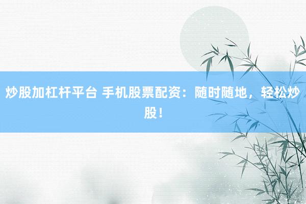 炒股加杠杆平台 手机股票配资：随时随地，轻松炒股！