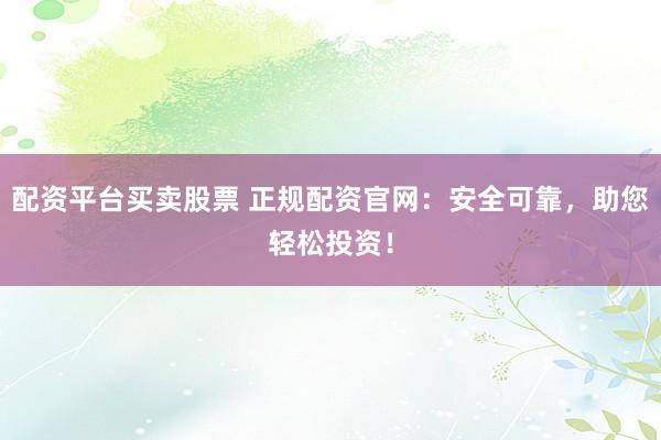 配资平台买卖股票 正规配资官网：安全可靠，助您轻松投资！