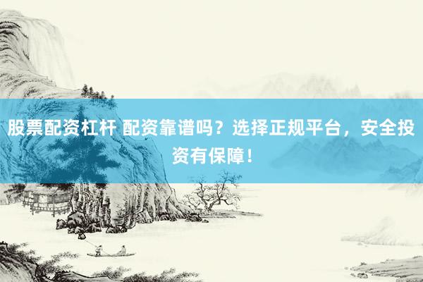 股票配资杠杆 配资靠谱吗？选择正规平台，安全投资有保障！