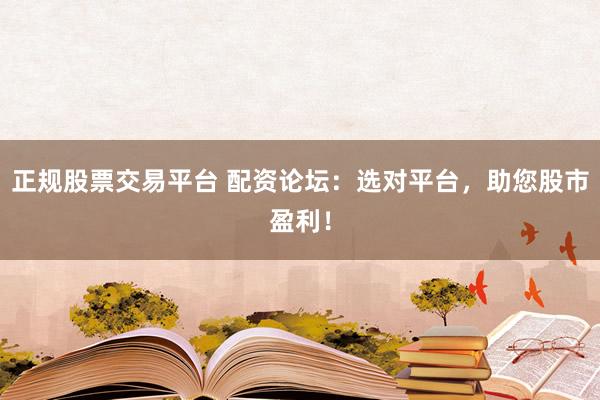 正规股票交易平台 配资论坛：选对平台，助您股市盈利！