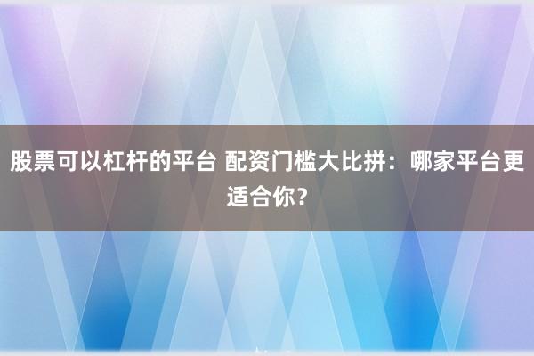 股票可以杠杆的平台 配资门槛大比拼：哪家平台更适合你？