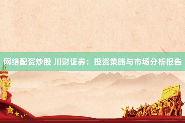 网络配资炒股 川财证券：投资策略与市场分析报告
