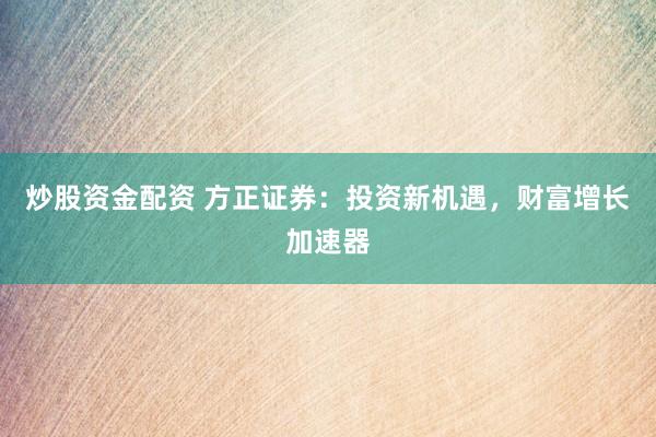 炒股资金配资 方正证券：投资新机遇，财富增长加速器