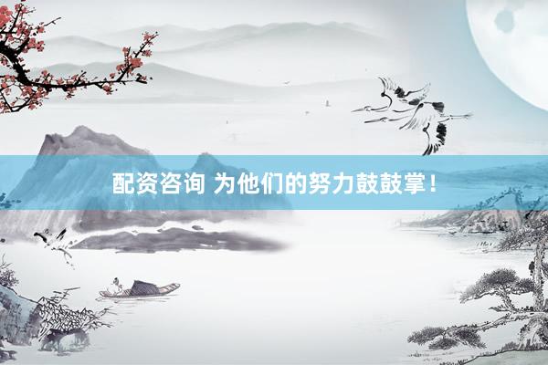 配资咨询 为他们的努力鼓鼓掌！