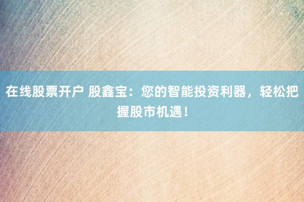 在线股票开户 股鑫宝：您的智能投资利器，轻松把握股市机遇！