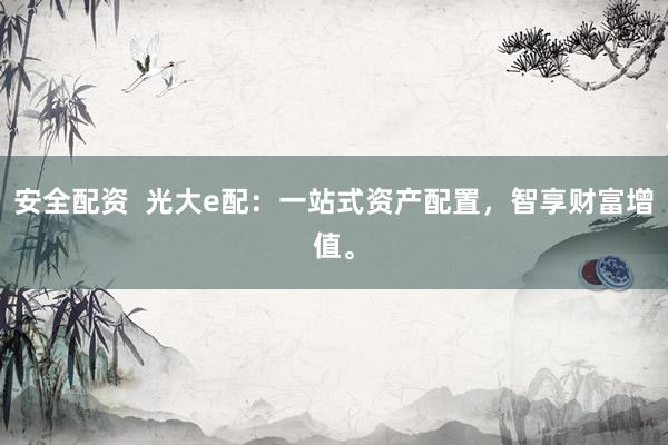 安全配资  光大e配：一站式资产配置，智享财富增值。