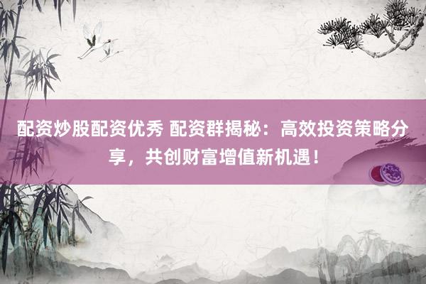 配资炒股配资优秀 配资群揭秘：高效投资策略分享，共创财富增值新机遇！