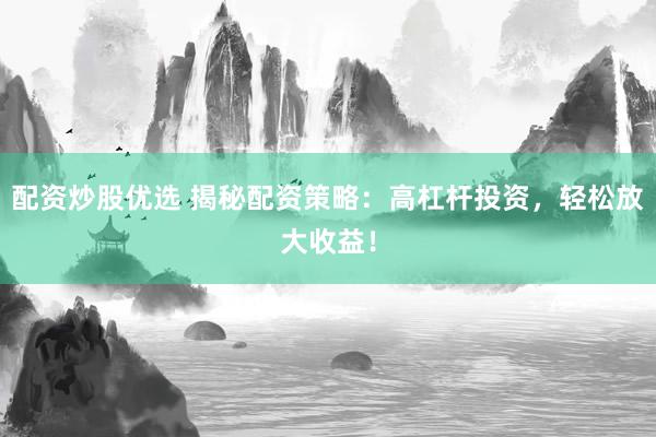 配资炒股优选 揭秘配资策略：高杠杆投资，轻松放大收益！