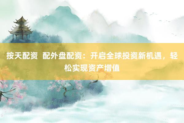 按天配资  配外盘配资：开启全球投资新机遇，轻松实现资产增值