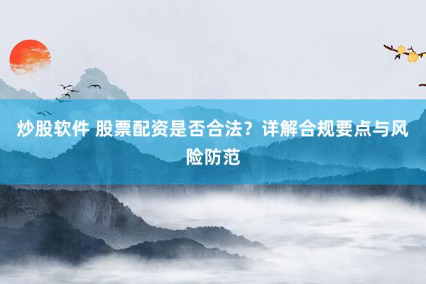 炒股软件 股票配资是否合法？详解合规要点与风险防范