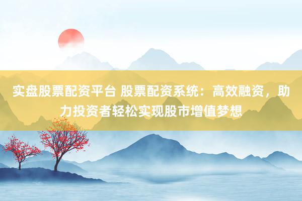 实盘股票配资平台 股票配资系统：高效融资，助力投资者轻松实现股市增值梦想