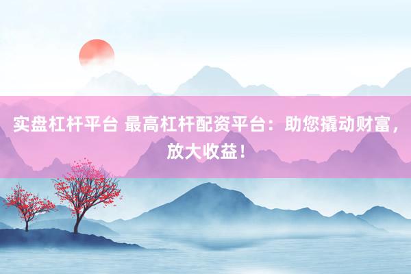 实盘杠杆平台 最高杠杆配资平台：助您撬动财富，放大收益！