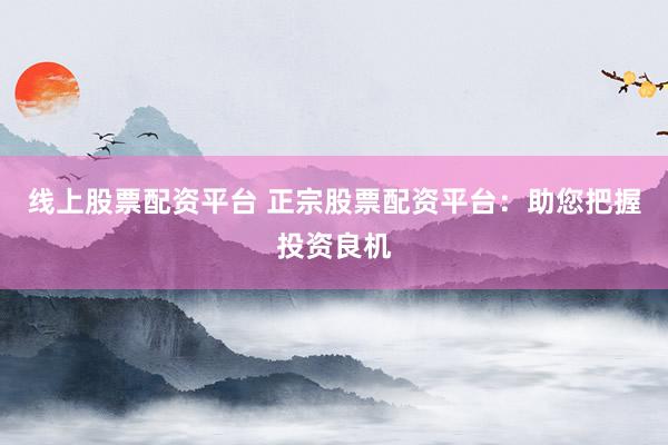 线上股票配资平台 正宗股票配资平台：助您把握投资良机
