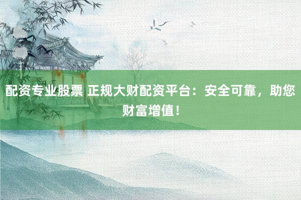 配资专业股票 正规大财配资平台：安全可靠，助您财富增值！
