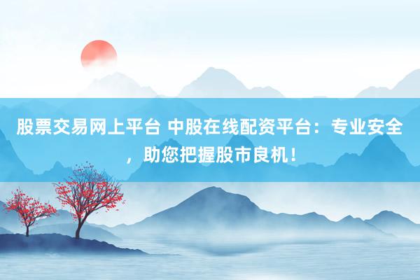 股票交易网上平台 中股在线配资平台：专业安全，助您把握股市良机！