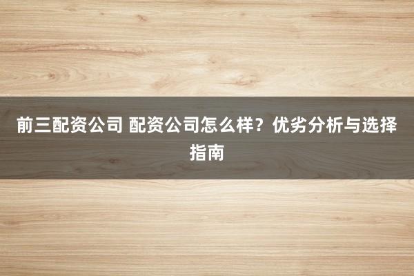 前三配资公司 配资公司怎么样？优劣分析与选择指南