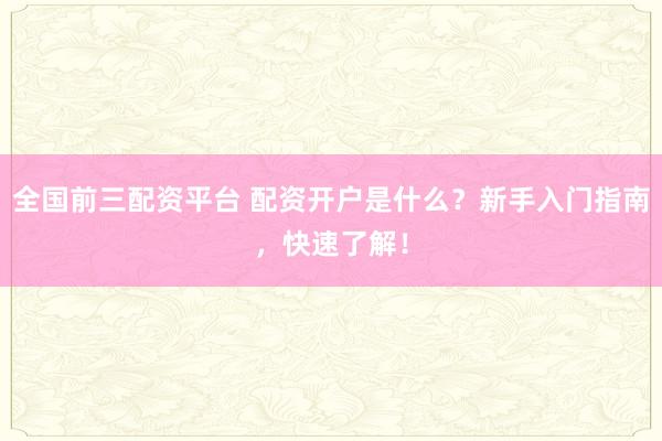 全国前三配资平台 配资开户是什么？新手入门指南，快速了解！
