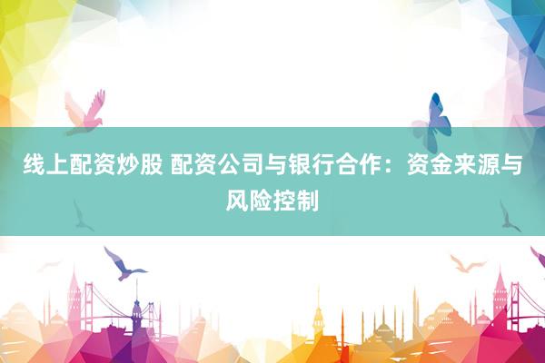 线上配资炒股 配资公司与银行合作：资金来源与风险控制