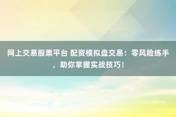 网上交易股票平台 配资模拟盘交易：零风险练手，助你掌握实战技巧！
