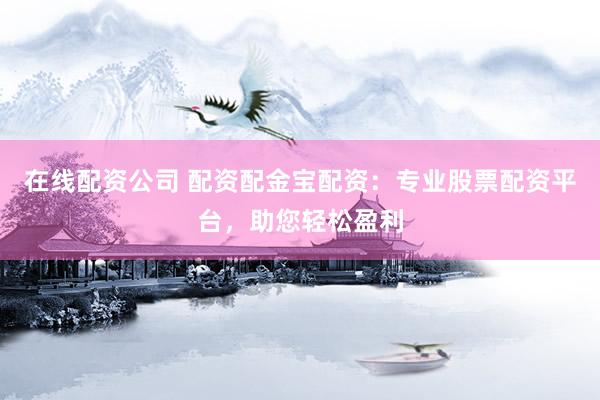 在线配资公司 配资配金宝配资：专业股票配资平台，助您轻松盈利