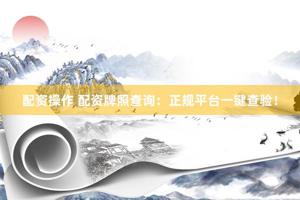 配资操作 配资牌照查询：正规平台一键查验！